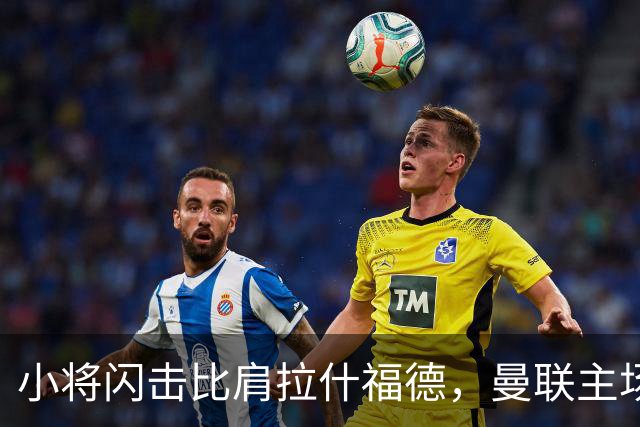 小将闪击比肩拉什福德，曼联主场痛失好局，2-3不敌布莱顿吞2连败