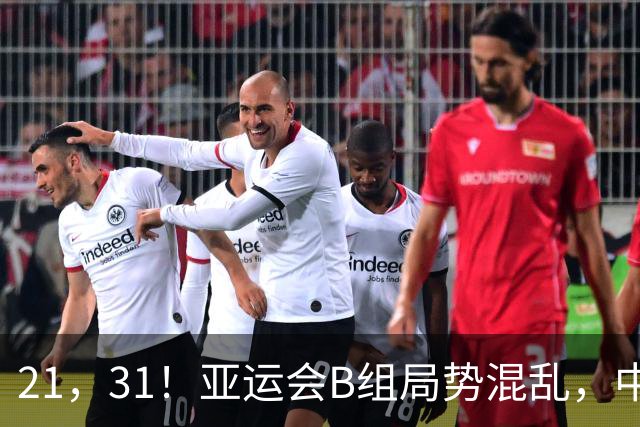 21，31！亚运会B组局势混乱，中国男足逆转取胜，下轮获胜=小组出线